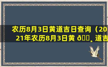 农历8月3日黄道吉日查询（2021年农历8月3日黄 🌸 道吉日查询）